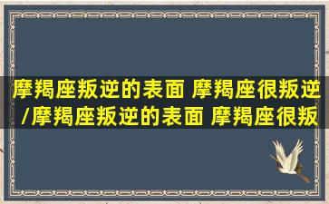 摩羯座叛逆的表面 摩羯座很叛逆/摩羯座叛逆的表面 摩羯座很叛逆-我的网站